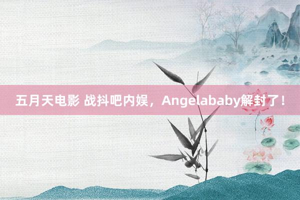 五月天电影 战抖吧内娱，Angelababy解封了！