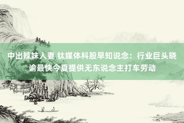 中出辣妹人妻 钛媒体科股早知说念：行业巨头晓谕最快今夏提供无东说念主打车劳动