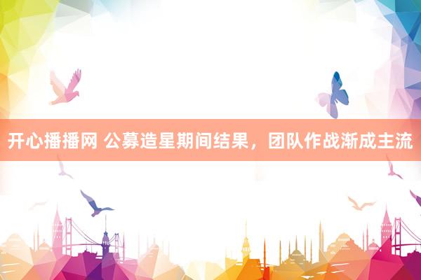 开心播播网 公募造星期间结果，团队作战渐成主流